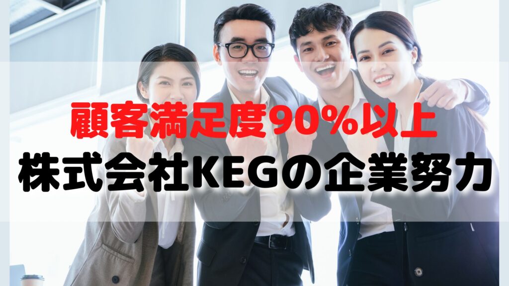 【株式会社KEGの企業努力がすごい】顧客満足度90%以上の秘密はこれだ！