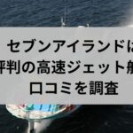 セブンアイランドは評判の高速ジェット船?口コミを調査と書かれた画像